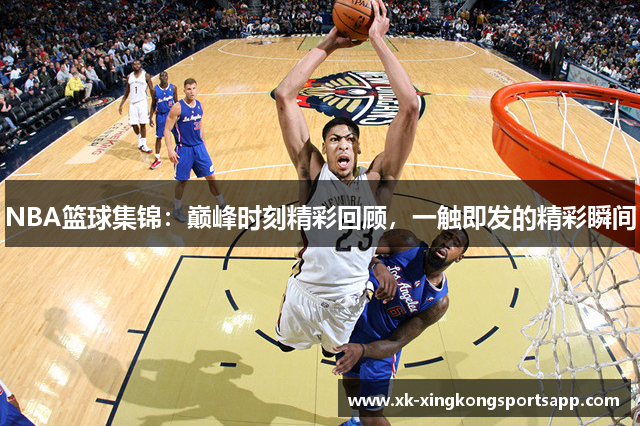 NBA篮球集锦：巅峰时刻精彩回顾，一触即发的精彩瞬间