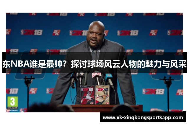 东NBA谁是最帅？探讨球场风云人物的魅力与风采