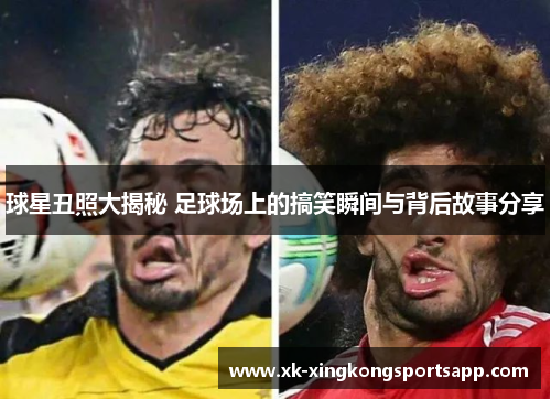 球星丑照大揭秘 足球场上的搞笑瞬间与背后故事分享
