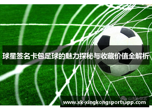 球星签名卡包足球的魅力探秘与收藏价值全解析