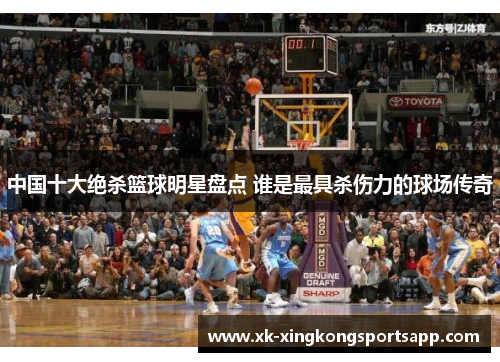 中国十大绝杀篮球明星盘点 谁是最具杀伤力的球场传奇