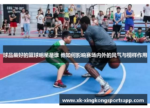 球品最好的篮球明星是谁 他如何影响赛场内外的风气与榜样作用