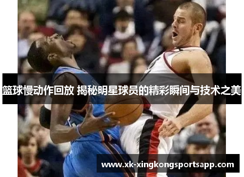 篮球慢动作回放 揭秘明星球员的精彩瞬间与技术之美