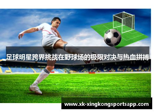 足球明星跨界挑战在野球场的极限对决与热血拼搏