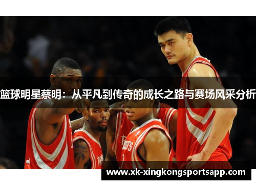 篮球明星蔡明：从平凡到传奇的成长之路与赛场风采分析
