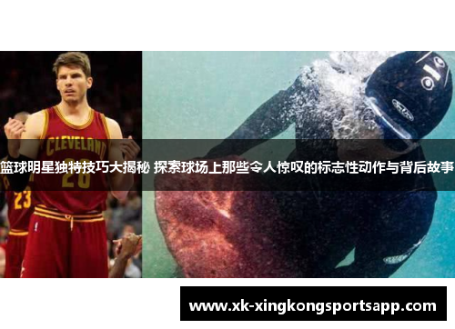 篮球明星独特技巧大揭秘 探索球场上那些令人惊叹的标志性动作与背后故事