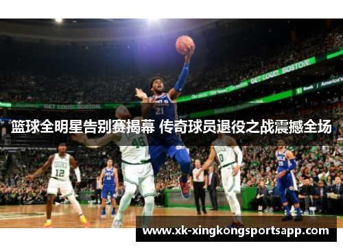 篮球全明星告别赛揭幕 传奇球员退役之战震撼全场