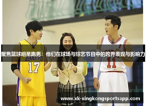 聚焦篮球明星跑男：他们在球场与综艺节目中的跨界表现与影响力